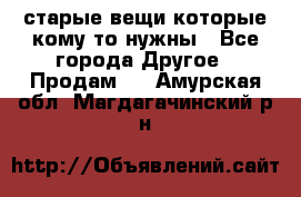 старые вещи которые кому то нужны - Все города Другое » Продам   . Амурская обл.,Магдагачинский р-н